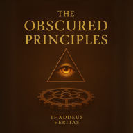 The Obscured Principles: All You Need to Know Made Clear. Discover the Hidden Architecture of Power, Reality, and Destiny