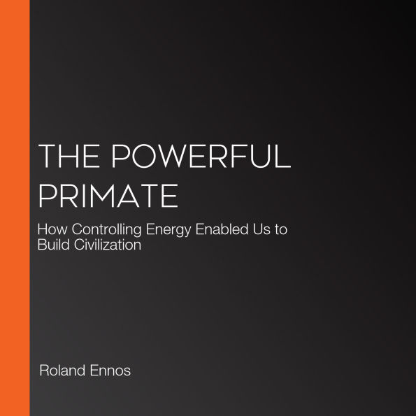 The Powerful Primate: How Controlling Energy Enabled Us to Build Civilization