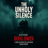 UNHOLY SILENCE, THE: A TRUE ACCOUNT OF A HAUNTED IDAHO HOME