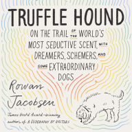 Truffle Hound: On the Trail of the World's Most Seductive Scent, with Dreamers, Schemers, and Some Extraordinary Dogs
