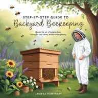 Step-By-Step Guide to Backyard Beekeeping: Master the Art of Keeping Bees, Caring for Your Colony, and Harvesting Honey