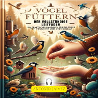 Vögel füttern, der vollständige Leitfaden: Ein praktisches Handbuch für die Pflege von Vögeln mit Liebe und Sorgfalt