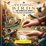 Feeding Birds, the Complete Guide: Practical Manual For Nurturing Birds With Love And Gentleness