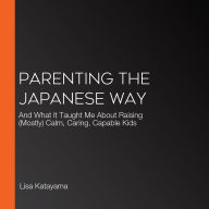 Parenting the Japanese Way: And What It Taught Me About Raising (Mostly) Calm, Caring, Capable Kids