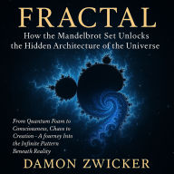 Fractal. How the Mandelbrot Set Unlocks the Hidden Architecture of the Universe: From Quantum Foam to Consciousness, Chaos to Creation-A Journey Into the Infinite Pattern Beneath Reality
