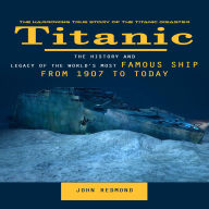 Titanic: The Harrowing True Story of the Titanic Disaster (The History and Legacy of the World's Most Famous Ship From 1907 to Today)