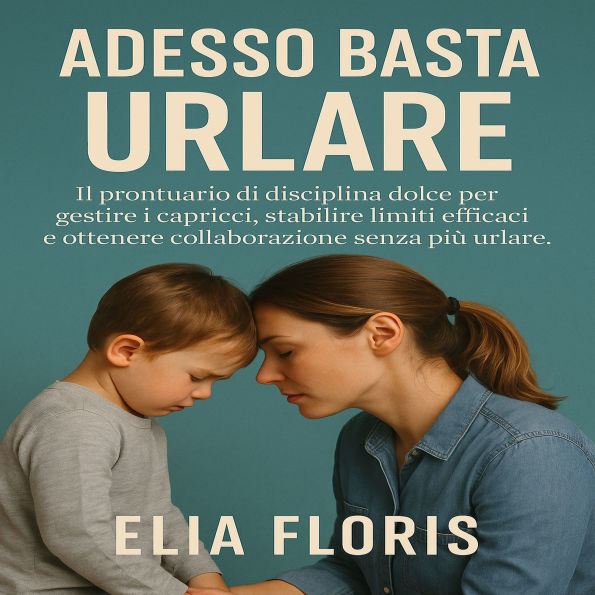 Adesso Basta Urlare: Il prontuario di disciplina dolce per gestire i capricci, stabilire limiti efficaci e ottenere collaborazione senza più urlare