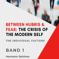 Between Hubris & Fear: The Crisis of the Modern Self - Volume I: The Individual Factors
