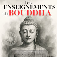 Les Enseignments du Bouddha: Guide Essentiel pour les Débutants: Comprendre Bouddhisme, Méditation, Pleine Conscience et Zen pour l'Éveil Spirituel, le Lâcher-prise et la Réduction du Stress
