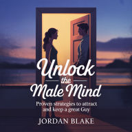 Unlock the Male Mind: Proven Strategies to Attract and Keep a Great Guy