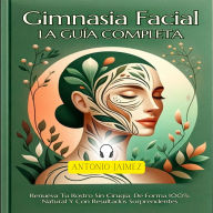 Gimnasia Facial, la Guía Completa: Renueva Tu Rostro Sin Cirugía, De Forma 100% Natural Y Con Resultados Sorprendentes