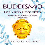 Buddismo, La Guida Completa: Lezioni Di Vita Per La Pace Interiore