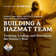Building a HazMat Team: Insights, Experiences, and Hard Truths from Expert Hazmat Responders: Training, Leading, and Sustaining the Nation's Best.