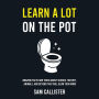 Learn a Lot on the Pot: Amazing Facts and Trivia About Science, History, Animals, and Beyond That Will Blow Your Mind