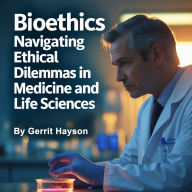 Bioethics: Navigating Ethical Dilemmas in Medicine and Life Sciences