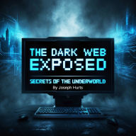 The Dark Web Exposed: Secrets of the Underworld