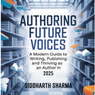 Authoring Future Voices: A Modern Guide to Writing, Publishing and Thriving as an Author in 2025