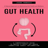 Gut Health: A Natural Approach to Optimizing Gut Health and Wellness (A Comprehensive Guide to Unlock a Happy Gut-brain Connection Target Inflammation)