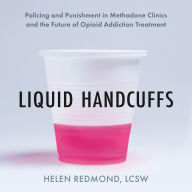 Liquid Handcuffs: Policing and Punishment in Methadone Clinics and the Future of Opioid Addiction Treatment