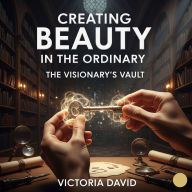 Creating Beauty in the Ordinary: The Visionary's Vault