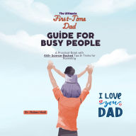 The Ultimate First-Time Dad Guide for Busy People: A Practical Book with 444+ Science-Backed Tips & Tricks for Parenting