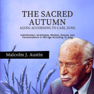 Sacred Autumn, The - Aging According To Carl Jung: Individuation, Archetypes, Wisdom, Dreams, And Transcendence In Old Age According To Jung