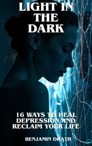 Light In The Dark: 16 Steps to Heal Depression and Take Back Your Life