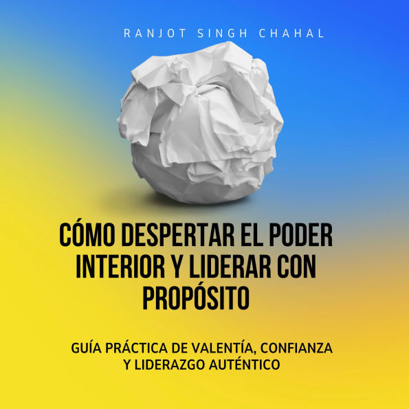 Cómo Despertar el Poder Interior y Liderar con Propósito: Guía Práctica de Valentía, Confianza y Liderazgo Auténtico