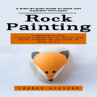 Rock Painting: A Step-by-step Guide to Rock Art Mastery With Easy (A Comprehensive Guide to Creating Stunning Rock Art Projects Using Various Techniques and Inspiration for Modern Artists)