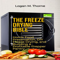 The Freeze Drying Bible: Home Food Preservation, DIY Freeze Drying, and Building a Profitable Prepper Pantry