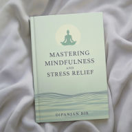Mastering Mindfulness and Stress Relief: Simple Techniques to Reduce Anxiety, Improve Focus, and Live a Calm, Balanced, and Happier Life