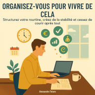Organisez-vous pour Vivre de Cela: Structurez votre routine, créez de la stabilité et cessez de courir après tout