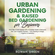 Urban Gardening & Raised Bed Gardening for Beginners: Grow Big in Small Spaces, A Complete Guide to Backyard, Mini, and Container Gardens - From Planting to Design, Irrigation & Sustainable Aesthetics