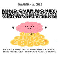 Mind Over Money: Master the Psychology of Financial Freedom and Build Wealth with Purpose Unlock the Habits, Beliefs, and Behaviors of Wealthy Minds to Achieve Lasting Prosperity and Life Balance