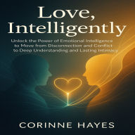 Love, Intelligently: Unlock the Power of Emotional Intelligence to Move from Disconnection and Conflict to Deep Understanding and Lasting Intimacy