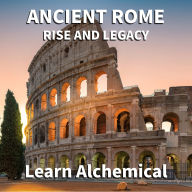 Ancient Rome: Rise and Legacy: Conquest and Civilization from Republic to Empire