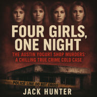 Four Girls, One Night - The Austin Yogurt Shop Murders: A Chilling True Crime Cold Case