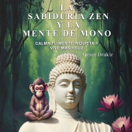 La Sabiduría Zen y la Mente de Mono: Cuentos Zen para Descubrir el Poder Natural de tu Mente y Vivir con Plenitud, Alegría y Sabiduría