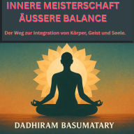 INNERE MEISTERSCHAFT ÄUSSERE BALANCE: Der Weg zur Integration von Körper, Geist und Seele