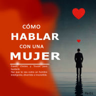 Cómo Hablar con una Mujer: Frases, Chistes y Trucos para Gustarle Haz que te vea como un hombre inteligente, divertido e irresistible. Aprende a conversar, seducir y destacar con palabras.