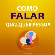 Como Falar com Qualquer Pessoa: Guia Prático para Conversas Eficazes - O que você precisa saber para conseguir