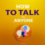 How to Talk to Anyone: A Practical Guide to Effective Conversations - What You Need to Know to Succeed