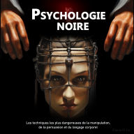 Psychologie Noire: Les techniques les plus dangereuses de manipulation, de persuasion et de langage corporel
