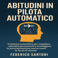 Abitudini in Pilota Automatico: IL sistema scientifico per installare abitudini permanenti e sconfiggere la procrastinazione senza usare la forza di volontà