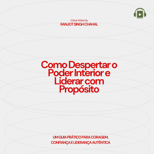 Como Despertar o Poder Interior e Liderar com Propósito: Um Guia Prático para Coragem, Confiança e Liderança Autêntica