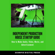 Independent Production House Startup Guide: How to Make Audio, Video, Movie, and Advertisement