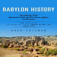 Babylon History: An Enthralling Overview of Babylon and the Babylonians (The History of the Civilizations That Lived in Canaan Before the Israelites)