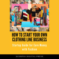 How to start your own Clothing Line Business: Startup Guide for Earn Money with Fashion