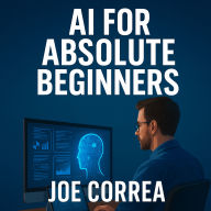 AI for Absolute Beginners: How Artificial Intelligence Is Changing the World, And How You Can Profit From It