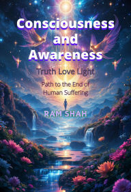 Consciousness and Awareness: Truth Love Light; Path to the End of Human Suffering